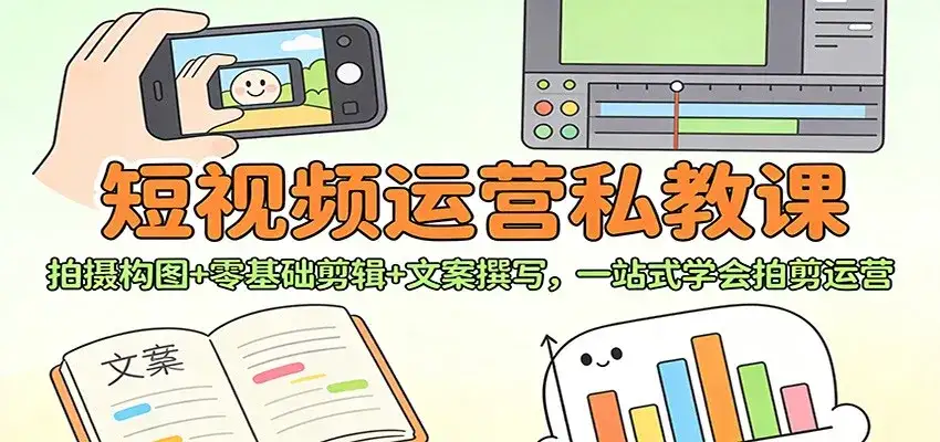 短视频运营私教课:拍摄构图+零基础剪辑 +文案撰写,一站式学会拍剪运营-副业吧