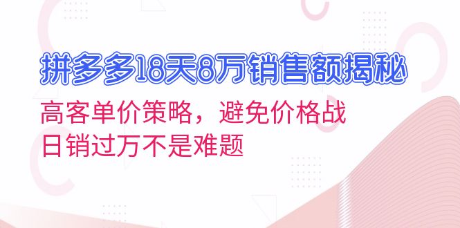拼多多18天8万销售额揭秘：高客单价策略，避免价格战，日销过万不是难题-云创网