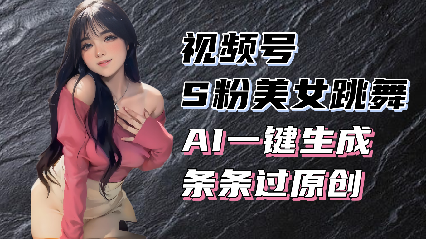 揭秘视频号S粉美女跳舞赛道，一键生成原创视频，收益翻倍！-云创网