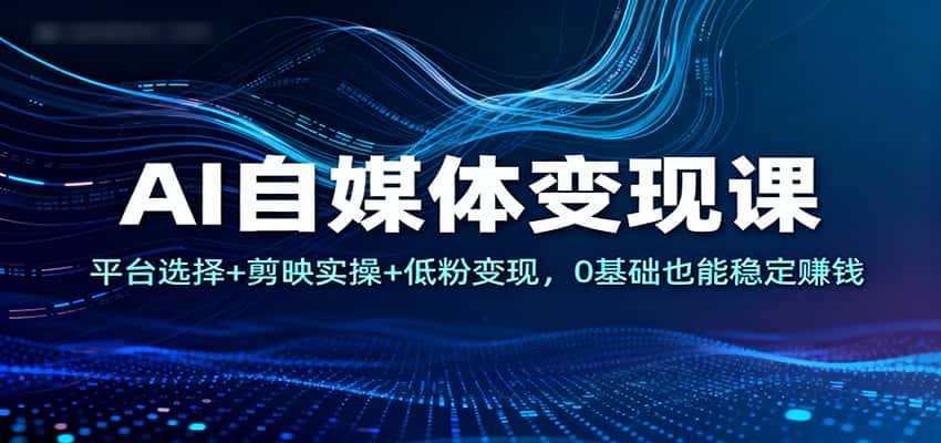 AI自媒体变现课：平台选择+剪映实操+低粉变现，0基础也能稳定赚钱-副业吧