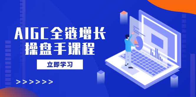 AIGC全链增长操盘手课程，从AI基础到私有化应用，轻松驾驭AI助力营销-云创网