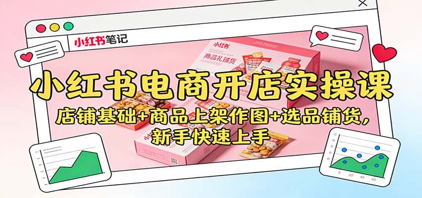 小红书电商开店实操课：店铺基础+商品上架作图+选品铺货，新手快速上手-优优云创