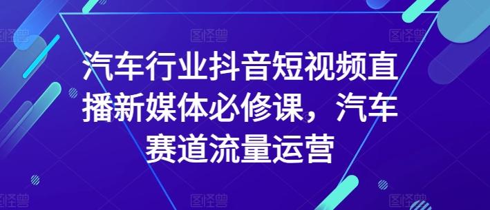 汽车行业抖音短视频直播新媒体必修课，汽车赛道流量运营-云创网