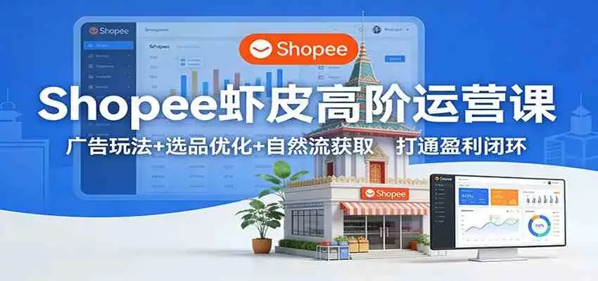 Shopee虾皮高阶运营课:广告玩法+选品优化+自然流获取,打通盈利闭环-副业吧