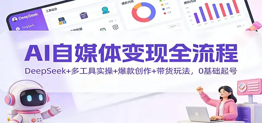 AI自媒体变现全流程:DeepSeek+多工具实操+爆款创作+带货玩法,0基础起号-副业吧