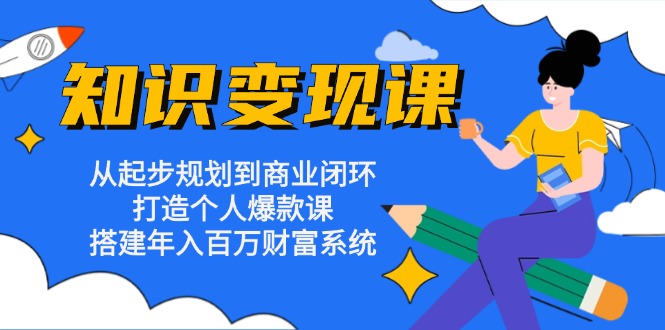 知识变现课：从起步规划到商业闭环 打造个人爆款课 搭建年入百万财富系统-云创网
