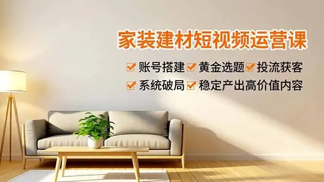 【精】家装建材短视频运营课，账号搭建、黄金选题、投流获客，系统破局，稳定产出高价值内容-副业吧