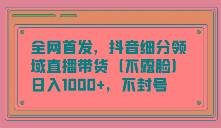 全网首发，抖音细分领域直播带货(不露脸)项目，日入1000+，不封号-云创网